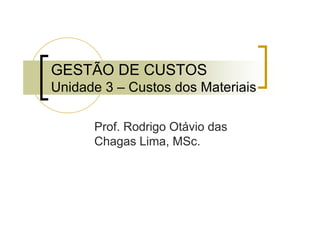 GESTÃO DE CUSTOS 
Unidade 3 – Custos dos Materiais 
Prof. Rodrigo Otávio das 
Chagas Lima, MSc. 
 