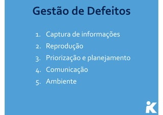 Gestão 
de 
Defeitos 
1. Captura 
de 
informações 
2. Reprodução 
3. Priorização 
e 
planejamento 
4. Comunicação 
5. Ambiente 
 