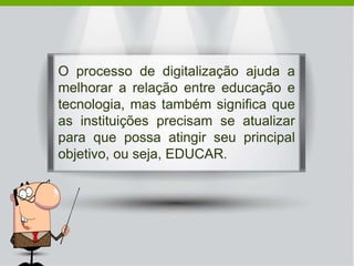 O processo de digitalização ajuda a
melhorar a relação entre educação e
tecnologia, mas também significa que
as instituições precisam se atualizar
para que possa atingir seu principal
objetivo, ou seja, EDUCAR.
 