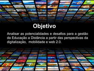 Objetivo
Analisar as potencialidades e desafios para a gestão
da Educação a Distância a partir das perspectivas da
digitalização, mobilidade e web 2.0.
 
