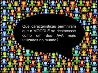 Que características permitiram
que o MOODLE se destacasse
como um dos AVA mais
utilizados no mundo?
 
