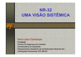 NR-32
UMA VISÃO SISTÊMICA
Vera Lúcia Cantalupo
Pedagoga
Técnica de Segurança do trabalho
Coordenadora de Qualidade
Representante Assistente da Confederação Nacional das
Instituições Financeiras- GTT/NR-32
 
