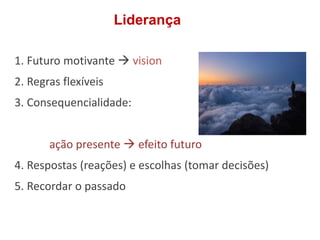 Liderança
1. Futuro motivante  vision
2. Regras flexíveis
3. Consequencialidade:
ação presente  efeito futuro
4. Respostas (reações) e escolhas (tomar decisões)
5. Recordar o passado
 