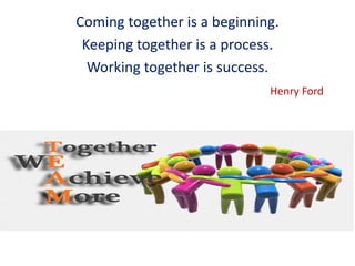Coming together is a beginning.
Keeping together is a process.
Working together is success.
Henry Ford
 