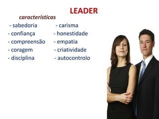 LEADER
características
- sabedoria - carisma
- confiança - honestidade
- compreensão - empatia
- coragem - criatividade
- disciplina - autocontrolo
 