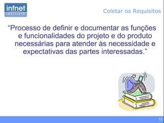 13
Coletar os Requisitos
“Processo de definir e documentar as funções
e funcionalidades do projeto e do produto
necessárias para atender às necessidade e
expectativas das partes interessadas.”
 