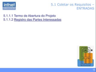 15
5.1 Coletar os Requisitos –
ENTRADAS
5.1.1.1 Termo de Abertura do Projeto
5.1.1.2 Registro das Partes Interessadas
 