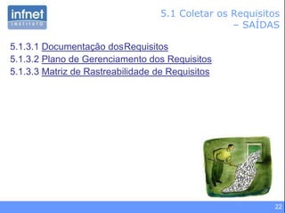 22
5.1 Coletar os Requisitos
– SAÍDAS
5.1.3.1 Documentação dosRequisitos
5.1.3.2 Plano de Gerenciamento dos Requisitos
5.1.3.3 Matriz de Rastreabilidade de Requisitos
 