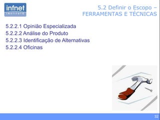 32
5.2 Definir o Escopo –
FERRAMENTAS E TÉCNICAS
5.2.2.1 Opinião Especializada
5.2.2.2 Análise do Produto
5.2.2.3 Identificação de Alternativas
5.2.2.4 Oficinas
 