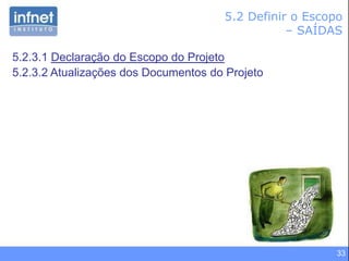 33
5.2 Definir o Escopo
– SAÍDAS
5.2.3.1 Declaração do Escopo do Projeto
5.2.3.2 Atualizações dos Documentos do Projeto
 