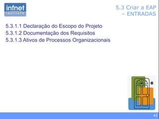 43
5.3 Criar a EAP
– ENTRADAS
5.3.1.1 Declaração do Escopo do Projeto
5.3.1.2 Documentação dos Requisitos
5.3.1.3 Ativos de Processos Organizacionais
 