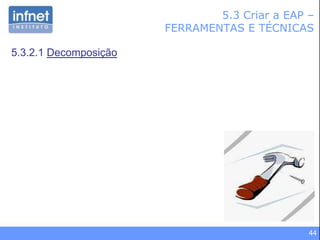 44
5.3 Criar a EAP –
FERRAMENTAS E TÉCNICAS
5.3.2.1 Decomposição
 