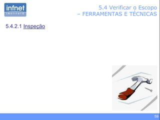 59
5.4 Verificar o Escopo
– FERRAMENTAS E TÉCNICAS
5.4.2.1 Inspeção
 