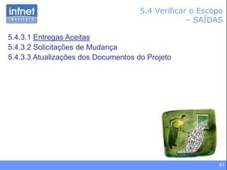 61
5.4 Verificar o Escopo
– SAÍDAS
5.4.3.1 Entregas Aceitas
5.4.3.2 Solicitações de Mudança
5.4.3.3 Atualizações dos Documentos do Projeto
 