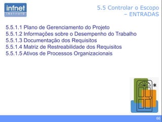 66
5.5 Controlar o Escopo
– ENTRADAS
5.5.1.1 Plano de Gerenciamento do Projeto
5.5.1.2 Informações sobre o Desempenho do Trabalho
5.5.1.3 Documentação dos Requisitos
5.5.1.4 Matriz de Restreabilidade dos Requisitos
5.5.1.5 Ativos de Processos Organizacionais
 
