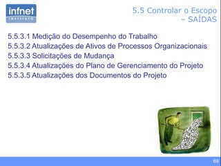 69
5.5 Controlar o Escopo
– SAÍDAS
5.5.3.1 Medição do Desempenho do Trabalho
5.5.3.2 Atualizações de Ativos de Processos Organizacionais
5.5.3.3 Solicitações de Mudança
5.5.3.4 Atualizações do Plano de Gerenciamento do Projeto
5.5.3.5 Atualizações dos Documentos do Projeto
 