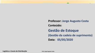 Logística e Canais de Distribuição Prof. Jorge Augusto Costa
Professor: Jorge Augusto Costa
Conteúdo:
Gestão de Estoque
(Gestão da cadeia de suprimento)
Data: 05/05/2020
 
