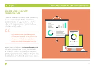 - 14 -
- A importância do controle financeiro otimizado -
Analise seus resultados
periodicamente
Depois de planejar o orçamento anual, é necessário
que você reveja seus resultados mensalmente.
Dessa forma você conseguirá saber se as metas
estão sendo cumpridas ou se é preciso mudar de
estratégia para alcançá-la.
Isso também permite que você compense
os resultados mês a mês. Se em janeiro você
ultrapassou o limite de gastos, já sabe que
deverá controlar as despesas em fevereiro.
Sempre que possível utilize relatórios, dados e gráficos
para ajudá-lo nessa análise. Se você usa um sistema
de gestão, por exemplo, esses relatórios podem ser
gerados rapidamente. Assim, você avalia de forma mais
clara e objetiva os resultados da gestão no seu estúdio.
 