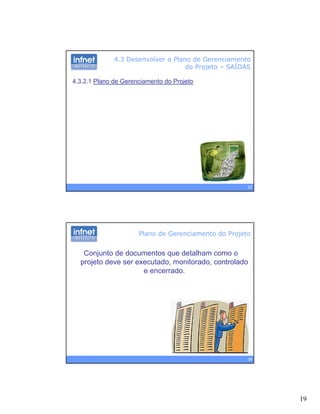 19
4.3 Desenvolver o Plano de Gerenciamento
do Projeto – SAÍDAS
4.3.2.1 Plano de Gerenciamento do Projeto
37
Conjunto de documentos que detalham como o
projeto deve ser executado, monitorado, controlado
e encerrado
Plano de Gerenciamento do Projeto
e encerrado.
38
 