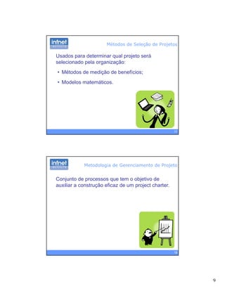 9
Usados para determinar qual projeto será
selecionado pela organização:
Métodos de Seleção de Projetos
• Métodos de medição de benefícios;
• Modelos matemáticos.
17
Metodologia de Gerenciamento de Projeto
Conjunto de processos que tem o objetivo de
auxiliar a construção eficaz de um project charter.
18
 