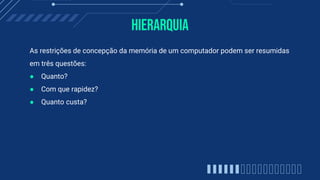 Hierarquia
As restrições de concepção da memória de um computador podem ser resumidas
em três questões:
● Quanto?
● Com que rapidez?
● Quanto custa?
 