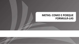 METAS: COMO E PORQUE
FORMULÁ-LAS
 