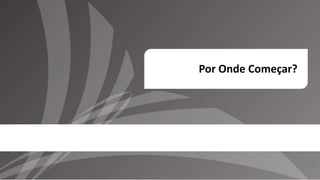 Por Onde Começar?
 