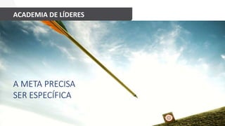 ACADEMIA DE LÍDERES
A META PRECISA
SER ESPECÍFICA
 
