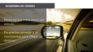 ACADEMIA DE LÍDERES
Pense na sua meta como um
veículo.
Ele precisa começar a se
movimentar para chegar ao
destino!
 