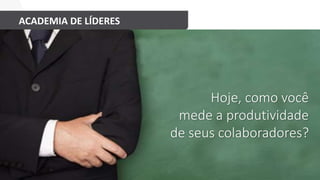 ACADEMIA DE LÍDERES
Hoje, como você
mede a produtividade
de seus colaboradores?
 