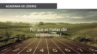 ACADEMIA DE LÍDERES
Por que as metas são
estabelecidas?
 