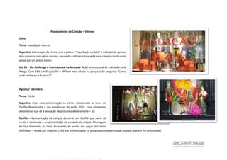 Planejamento de Coleção – Vitrines
Julho
Tema: Liquidação Inverno
Sugestão: Adesivação da vitrine com a palavra “Liquidação ou Sale” e exibição de apenas
dois manecos com várias sacolas, passando a informação que dá para comprar muito mais
peças por um preço menor.
Dia 20 – Dia do Amigo e Internacional da Amizade- Ação promocional de Indicação uma
Amiga (Com 33% a Indicação foi o 2º item mais citado na pesquisa da pergunta “Como
você conheceu a Autoria?”)
Agosto / Setembro
Tema: Verão
Sugestão: Criar uma ambientação na vitrine relacionada ao tema do
Desfile Beneficente e das tendências do verão 2016. Usar elementos
decorativos que dê a sensação de profundidade e volume – 3D
Desfile – Apresentação da coleção de verão em Desfile que parte da
renda é destinada a uma Instituição de caridade da cidade. Montagem
de loja itinerante no local do evento de venda das peças dos looks
desfilados – venda por impulso. (19% das entrevistadas na pesquisa compram roupas quando querem lhe presentear)
 