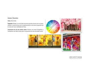 Outubro / Novembro
Tema: Alto Verão
Sugestões: Mudar a cor do fundo da vitrine que dê contrate com as roupas,
usando o raciocínio das cores complementares ou da lateral esquerda que
é a área de maior visibilidade do fluxo.
Lançamento do site de vendas online: Realizar um ensaio fotográfico e
campanhas nas redes sociais para o lançamento do site de vendas online.
 