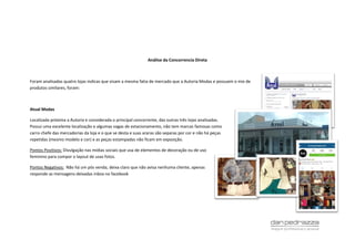 Análise da Concorrencia Direta
Foram analisadas quatro lojas indicas que visam a mesma fatia de mercado que a Autoria Modas e possuem o mix de
produtos similares, foram:
Atual Modas
Localizada próxima a Autoria e considerada o principal concorrente, das outras três lojas analisadas.
Possui uma excelente localização e algumas vagas de estacionamento, não tem marcas famosas como
carro chefe das mercadorias da loja e o que se desta e suas araras são separas por cor e não há peças
repetidas (mesmo modelo e cor) e as peças estampadas não ficam em exposição.
Pontos Positivos: Divulgação nas mídias sociais que usa de elementos de decoração ou de uso
feminino para compor o layout de usas fotos.
Pontos Negativos: Não há um pós venda, deixa claro que não avisa nenhuma cliente, apenas
responde as mensagens deixadas inbox no facebook
 
