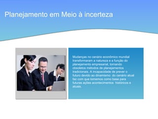 Planejamento em Meio à incerteza
Mudanças no cenário econômico mundial
transformaram a natureza e a função do
planejamento empresarial, tornando
obsoletos métodos de planejamentos
tradicionais. A incapacidade de prever o
futuro devido ao dinamismo do cenário atual
faz com que tomemos como base para
futuras ações acontecimentos históricos e
atuais.
 