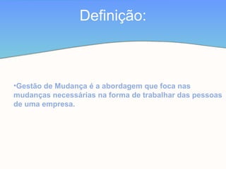 •Gestão de Mudança é a abordagem que foca nas
mudanças necessárias na forma de trabalhar das pessoas
de uma empresa.
Definição:
 