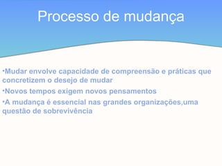 •Mudar envolve capacidade de compreensão e práticas que
concretizem o desejo de mudar
•Novos tempos exigem novos pensamentos
•A mudança é essencial nas grandes organizações,uma
questão de sobrevivência
Processo de mudança
 