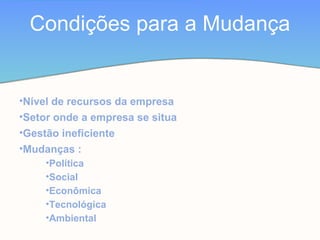 •Nível de recursos da empresa
•Setor onde a empresa se situa
•Gestão ineficiente
•Mudanças :
•Política
•Social
•Econômica
•Tecnológica
•Ambiental
Condições para a Mudança
 