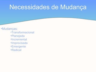 Necessidades de Mudança
•Mudanças:
•Transformacional
•Planejada
•Incremental
•Improvisada
•Emergente
•Radical
 
