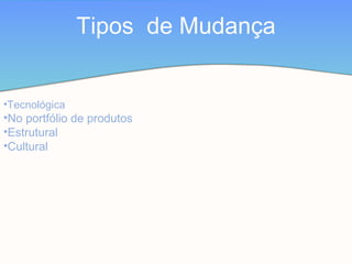 Tipos de Mudança
•Tecnológica
•No portfólio de produtos
•Estrutural
•Cultural
 