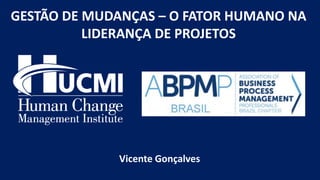 HUCMI | 1
GESTÃO DE MUDANÇAS – O FATOR HUMANO NA
LIDERANÇA DE PROJETOS
Vicente Gonçalves
 