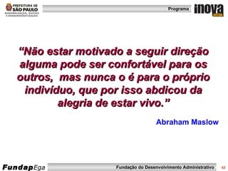 “ Não estar motivado a seguir direção alguma pode ser confortável para os outros,  mas nunca o é para o próprio indivíduo, que por isso abdicou da alegria de estar vivo.” Abraham Maslow 