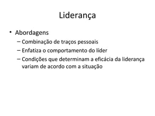 Liderança
• Abordagens
  – Combinação de traços pessoais
  – Enfatiza o comportamento do líder
  – Condições que determinam a eficácia da liderança
    variam de acordo com a situação
 