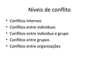 Níveis de conflito
•   Conflitos internos
•   Conflitos entre indivíduos
•   Conflitos entre indivíduo e grupo
•   Conflitos entre grupos
•   Conflitos entre organizações
 
