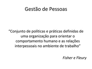 Gestão de Pessoas


“Conjunto de políticas e práticas definidas de
       uma organização para orientar o
    comportamento humano e as relações
   interpessoais no ambiente de trabalho”

                                 Fisher e Fleury
 