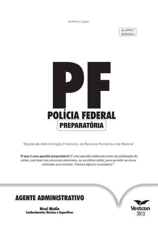 A1-AP417
10/9/2013
Anderson Lopes
Noções de Administração Financeira, de Recursos Humanos e de Material
“O que é uma apos la preparatória? É uma apos la elaborada antes da publicação do
edital, com base nos concursos anteriores, ou no úl mo edital, para permi r ao aluno
antecipar seus estudos. Comece agora a se preparar”.
 