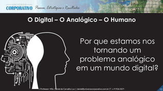 10| Professor MSc. Daniel de Carvalho Luz | daniel@universocorporativo.com.br | T. 15 9 9126 5571
Por que estamos nos
tornando um
problema analógico
em um mundo digital?
O Digital – O Analógico – O Humano
 
