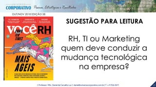 17| Professor MSc. Daniel de Carvalho Luz | daniel@universocorporativo.com.br | T. 15 9 9126 5571
SUGESTÃO PARA LEITURA
RH, TI ou Marketing
quem deve conduzir a
mudança tecnológica
na empresa?
OUT/NOV 2018 EDIÇÃO 58
 