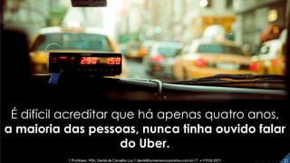 É difícil acreditar que há apenas quatro anos,
a maioria das pessoas, nunca tinha ouvido falar
do Uber.
21| Professor MSc. Daniel de Carvalho Luz | daniel@universocorporativo.com.br | T. 15 9 9126 5571
 