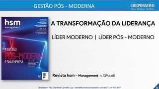 36| Professor MSc. Daniel de Carvalho Luz | daniel@universocorporativo.com.br | T. 15 9 9126 5571 36
GESTÃO PÓS - MODERNA
A TRANSFORMAÇÃO DA LIDERANÇA
LÍDER MODERNO | LÍDER PÓS - MODERNO
Revista hsm – Management n. 129 p.65
 